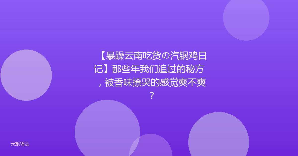 【暴躁云南吃货の汽锅鸡日记】那些年我们追过的秘方,被香味撩哭的感觉爽不爽?