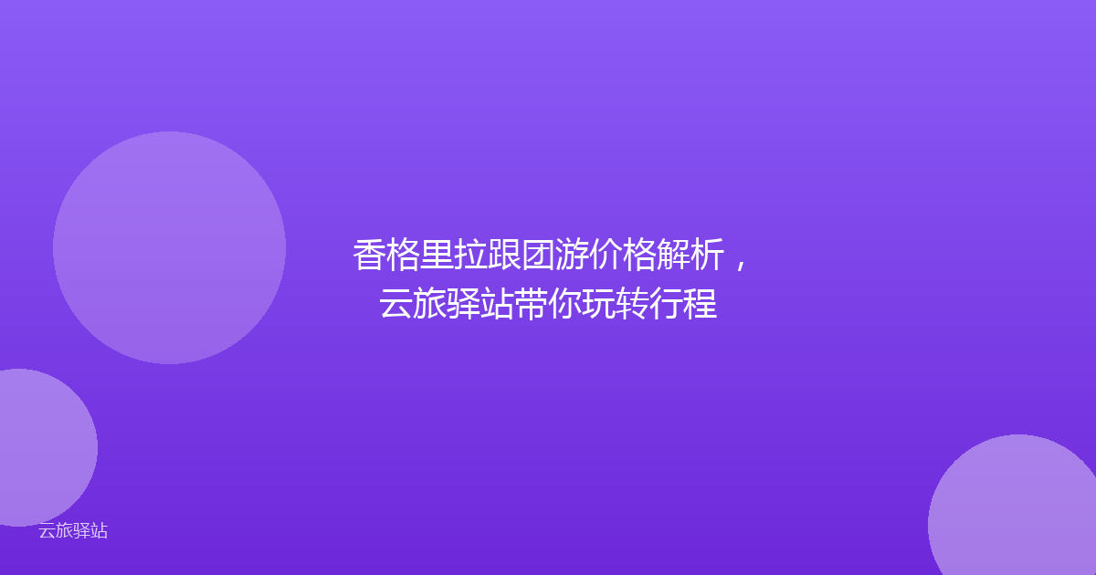 香格里拉跟团游价格解析,云旅驿站带你玩转行程