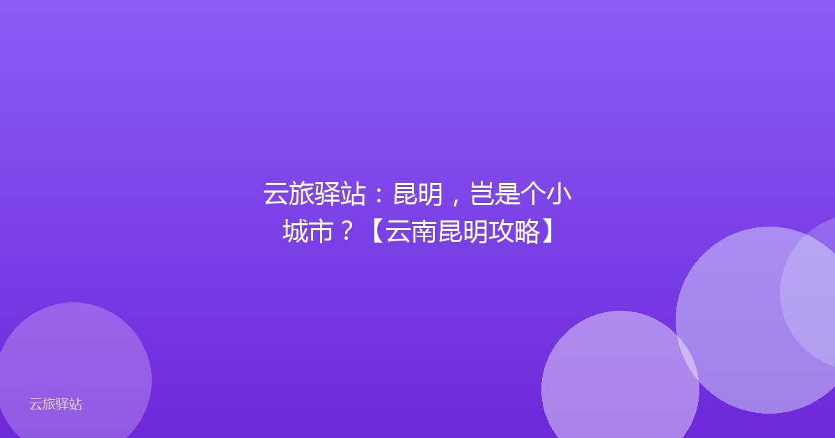 云旅驿站:昆明,岂是个小城市?【云南昆明攻略】