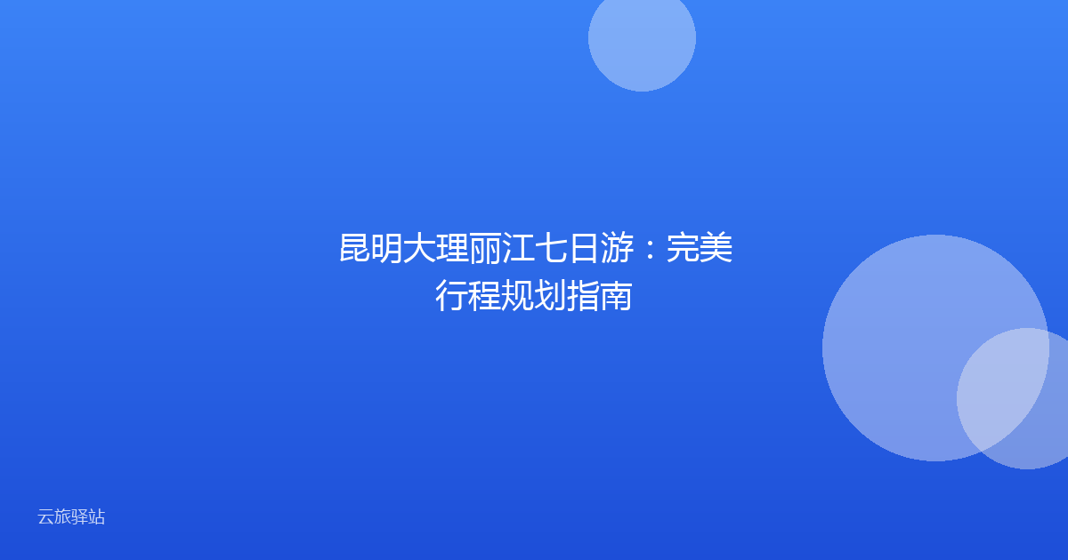 昆明大理丽江七日游:完美行程规划指南