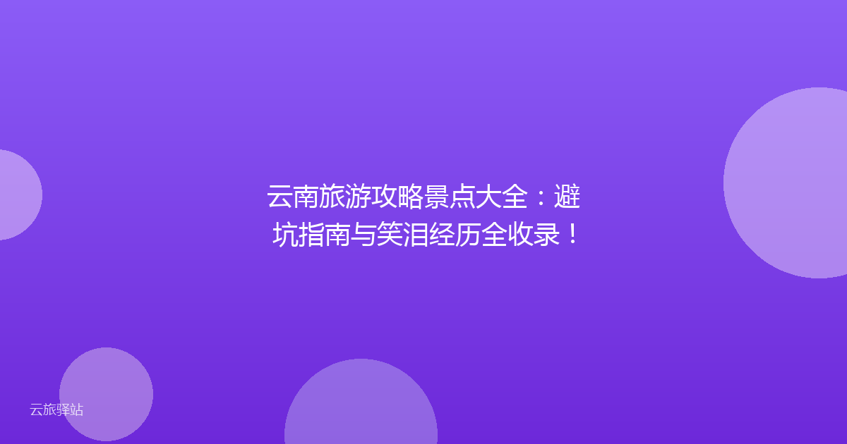 云南旅游攻略景点大全:避坑指南与笑泪经历全收录!