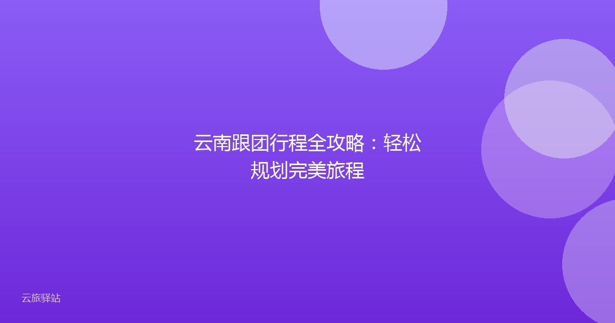 云南跟团行程全攻略:轻松规划完美旅程