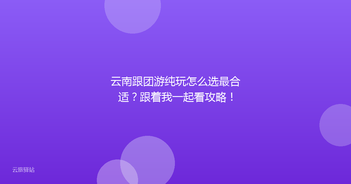 云南跟团游纯玩怎么选最合适?跟着我一起看攻略!