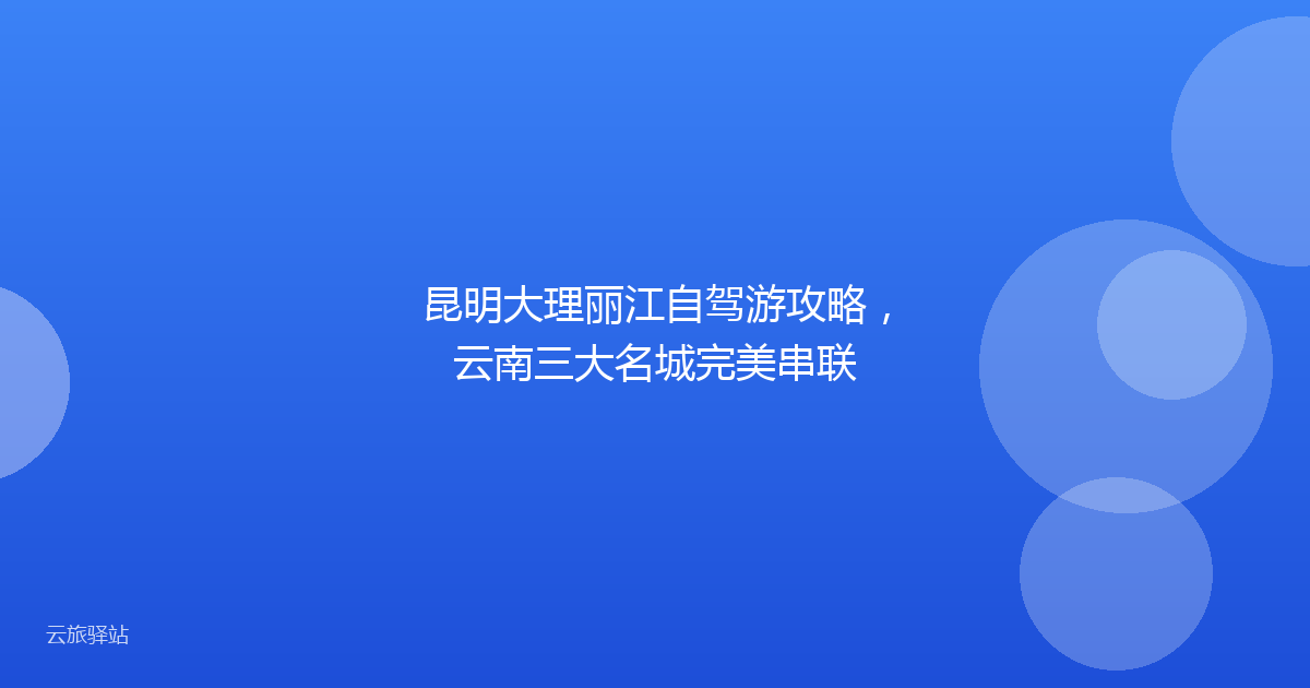 昆明大理丽江自驾游攻略,云南三大名城完美串联