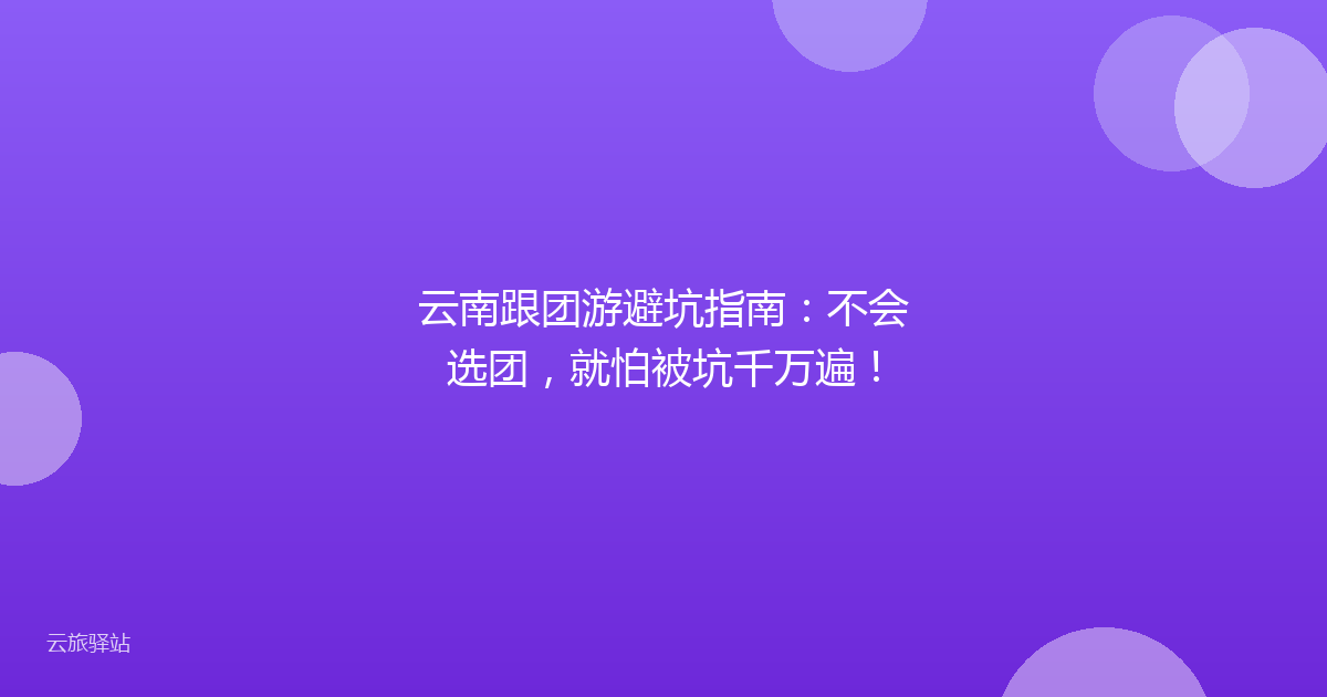 云南跟团游避坑指南:不会选团,就怕被坑千万遍!