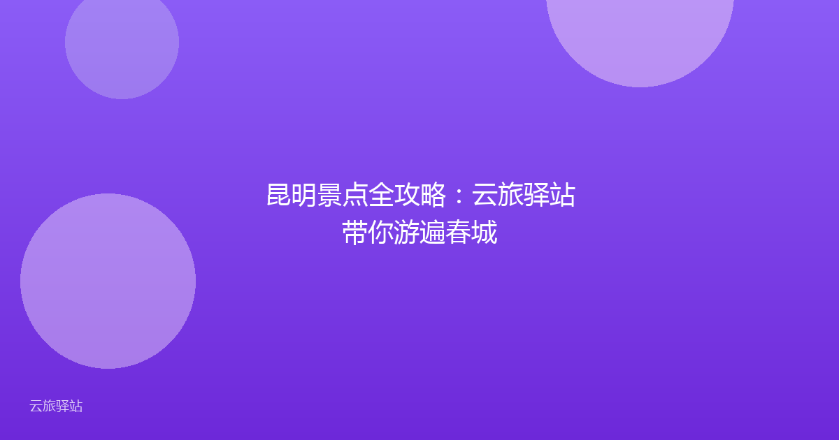 昆明景点全攻略:云旅驿站带你游遍春城