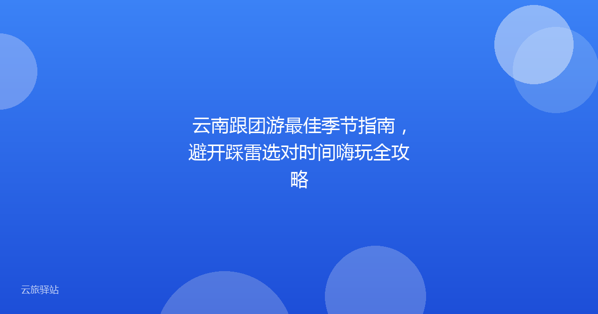云南跟团游最佳季节指南,避开踩雷选对时间嗨玩全攻略