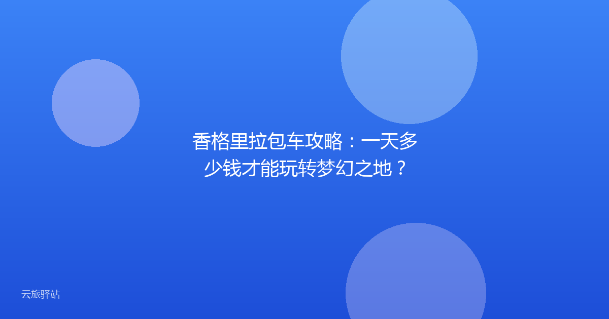 香格里拉包车攻略:一天多少钱才能玩转梦幻之地?