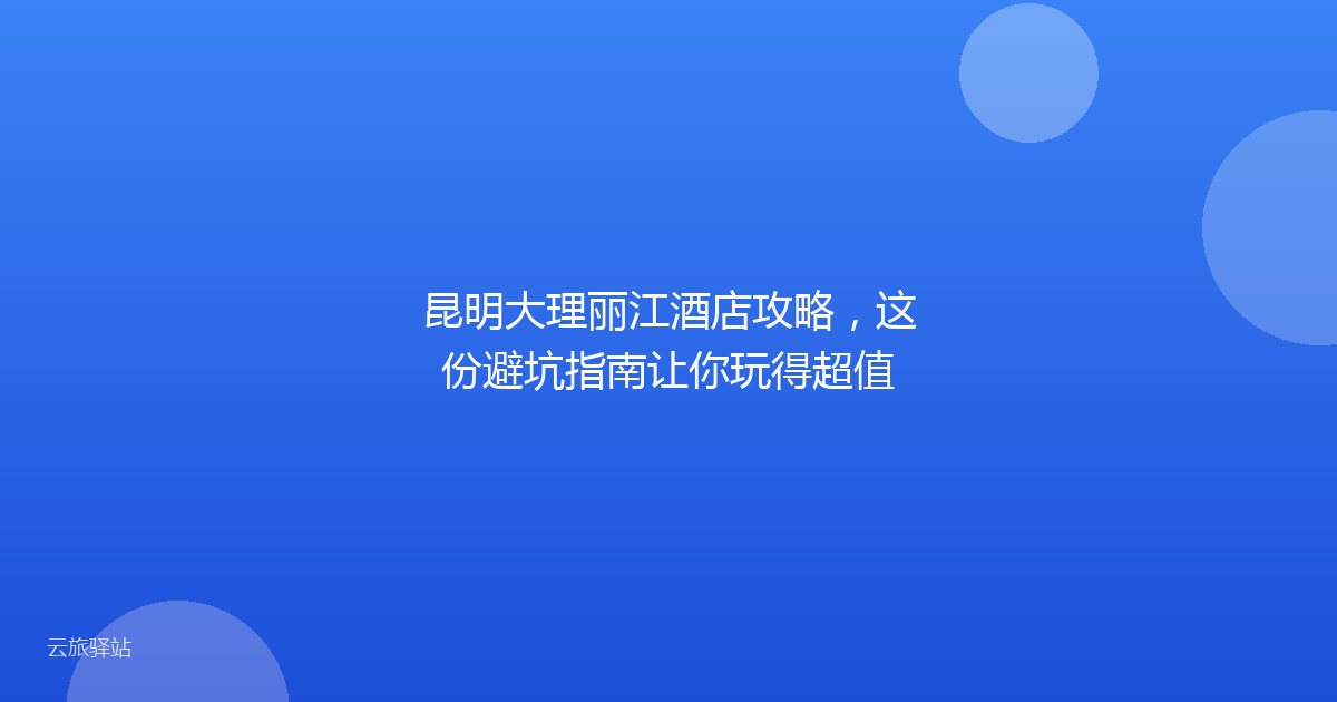 昆明大理丽江酒店攻略，这份避坑指南让你玩得超值