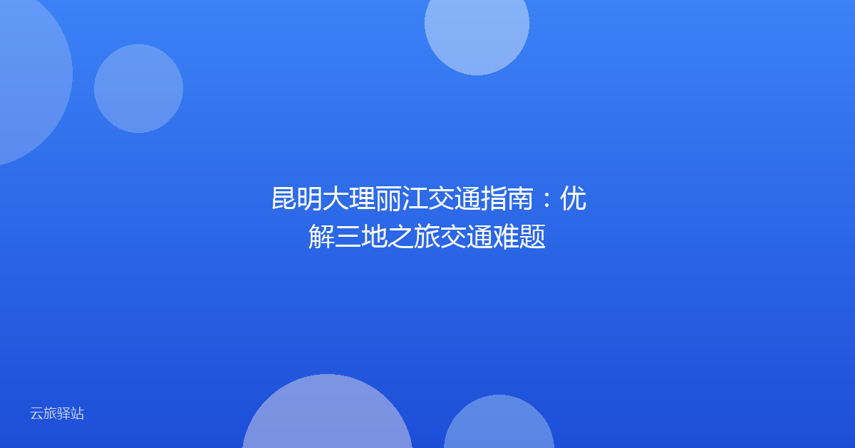 昆明大理丽江交通指南:优解三地之旅交通难题
