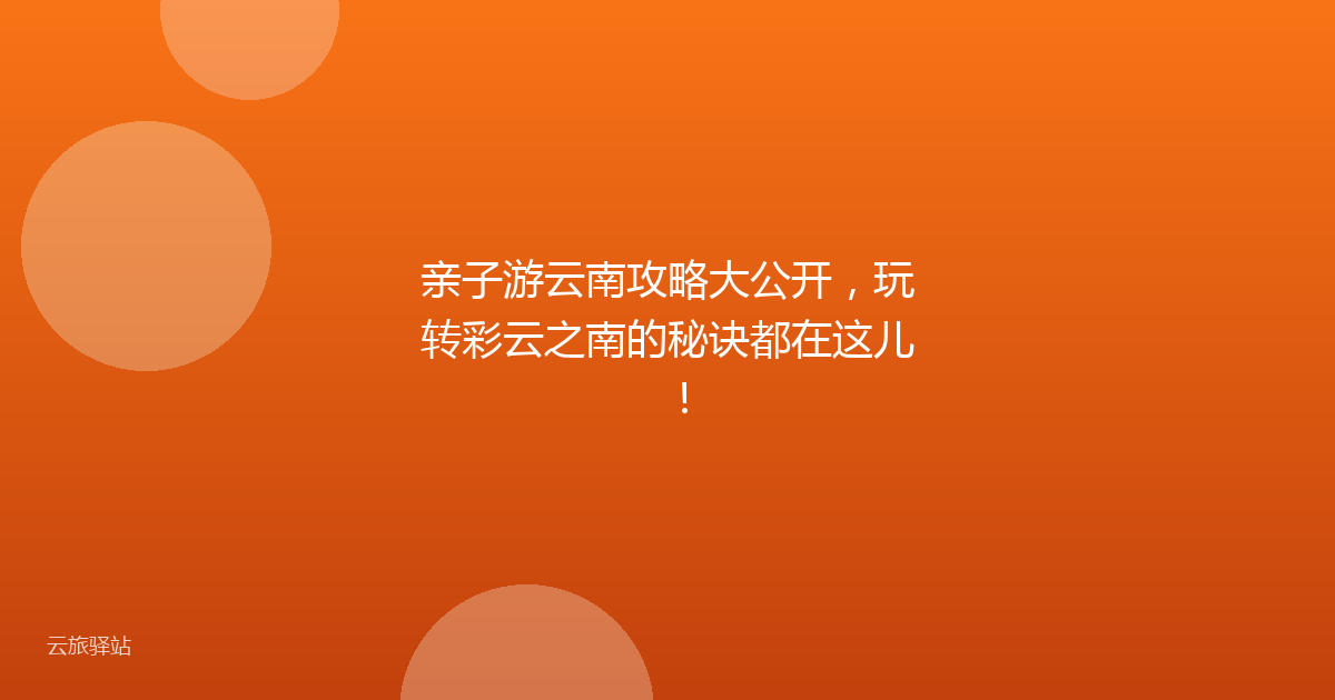 亲子游云南攻略大公开,玩转彩云之南的秘诀都在这儿!