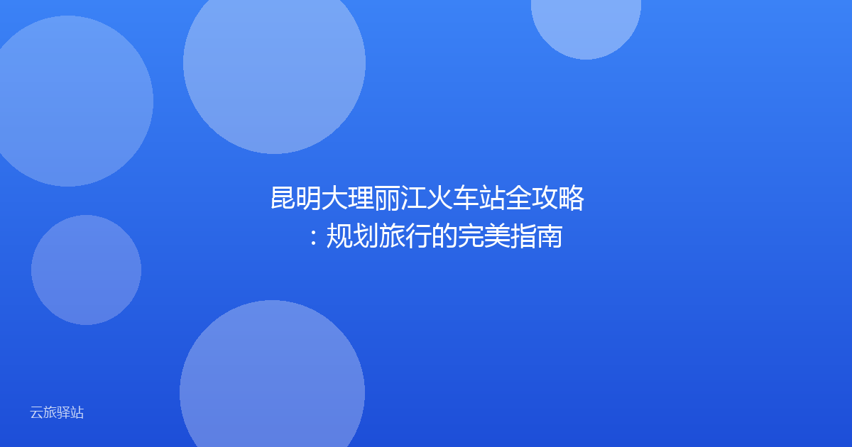 昆明大理丽江火车站全攻略:规划旅行的完美指南