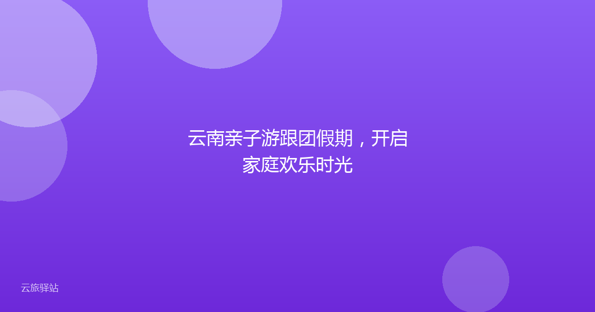 云南亲子游跟团假期,开启家庭欢乐时光