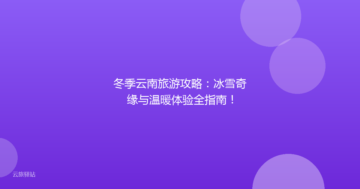 冬季云南旅游攻略：冰雪奇缘与温暖体验全指南！
