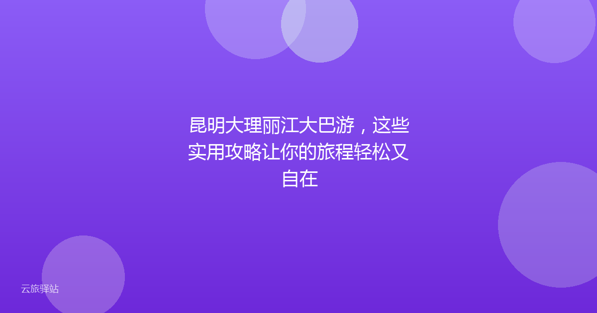 昆明大理丽江大巴游,这些实用攻略让你的旅程轻松又自在