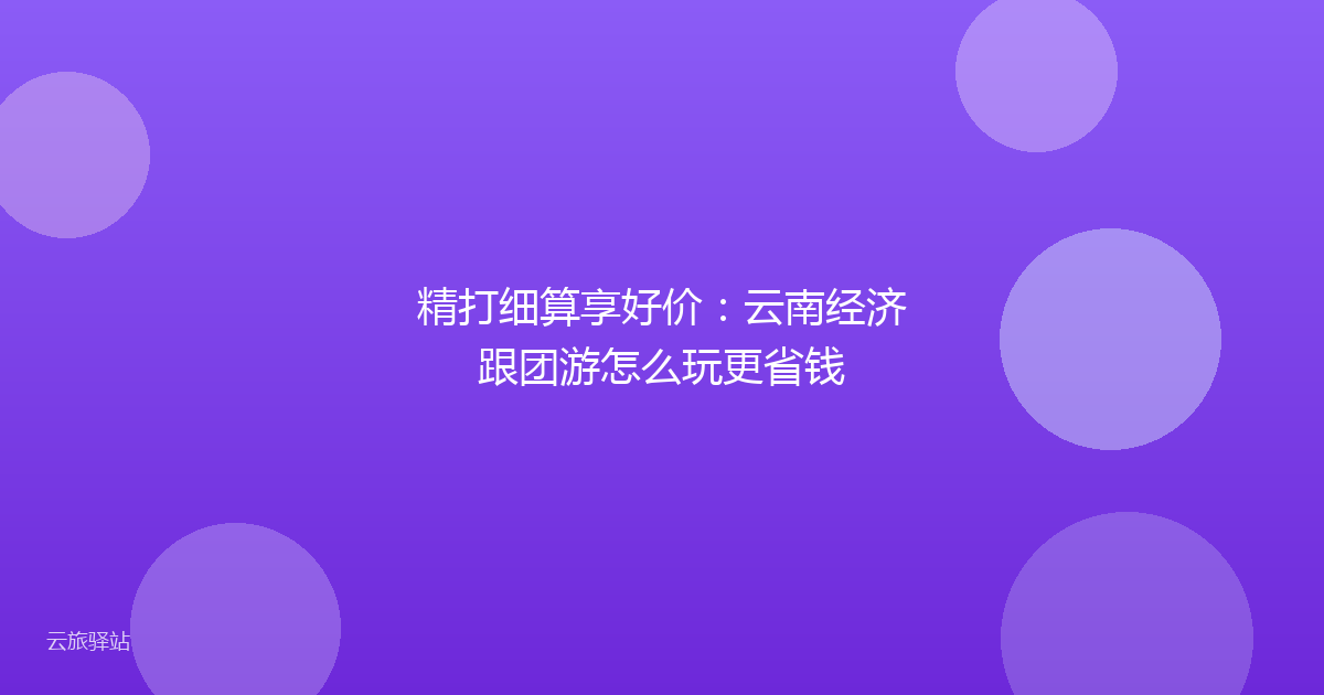 精打细算享好价:云南经济跟团游怎么玩更省钱