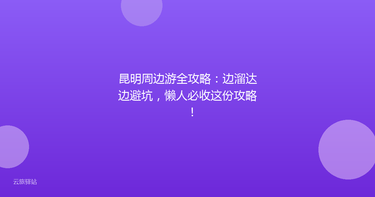 昆明周边游全攻略:边溜达边避坑,懒人必收这份攻略!