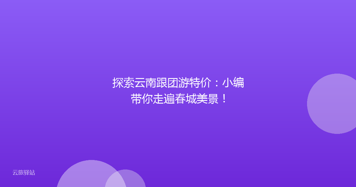 探索云南跟团游特价:小编带你走遍春城美景!