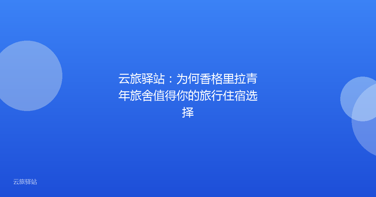 云旅驿站:为何香格里拉青年旅舍值得你的旅行住宿选择