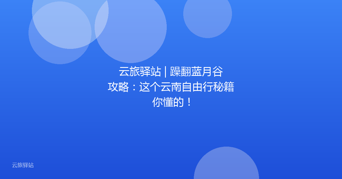 云旅驿站 | 躁翻蓝月谷攻略：这个云南自由行秘籍你懂的！