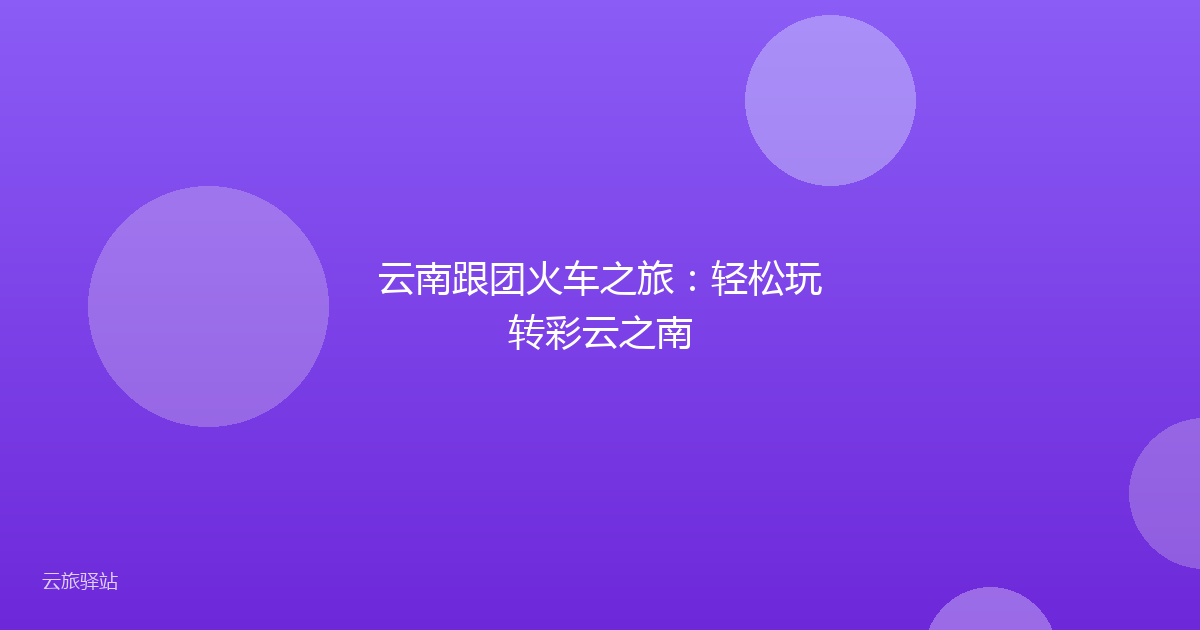 云南跟团火车之旅:轻松玩转彩云之南