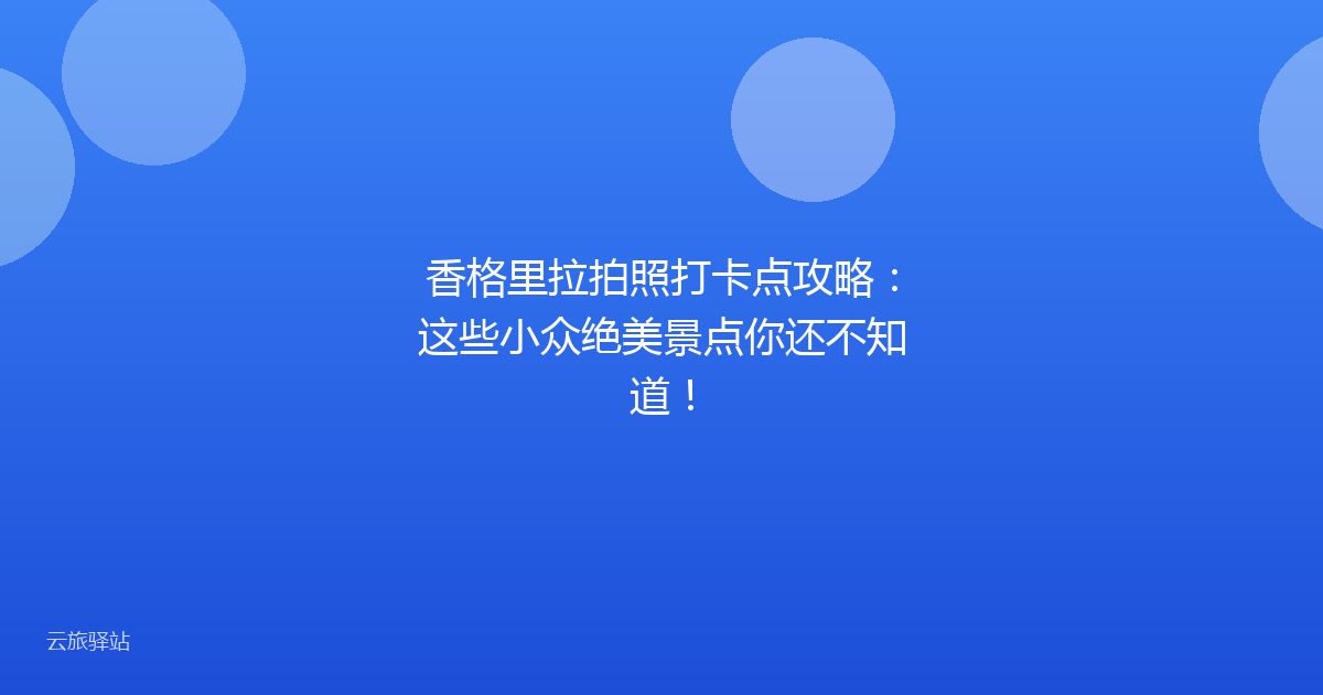 香格里拉拍照打卡点攻略:这些小众绝美景点你还不知道!