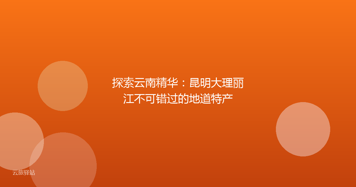 探索云南精华:昆明大理丽江不可错过的地道特产