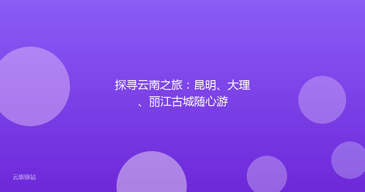 探寻云南之旅:昆明、大理、丽江古城随心游