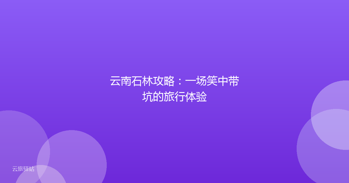 云南石林攻略:一场笑中带坑的旅行体验