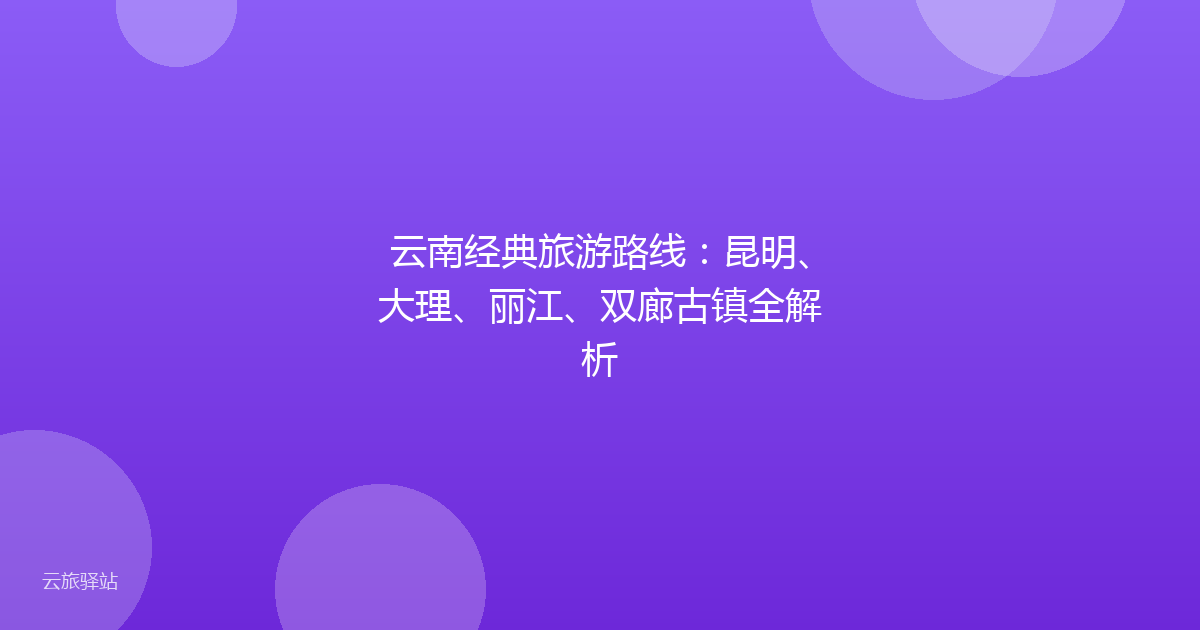 云南经典旅游路线:昆明、大理、丽江、双廊古镇全解析