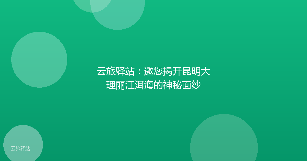 云旅驿站:邀您揭开昆明大理丽江洱海的神秘面纱