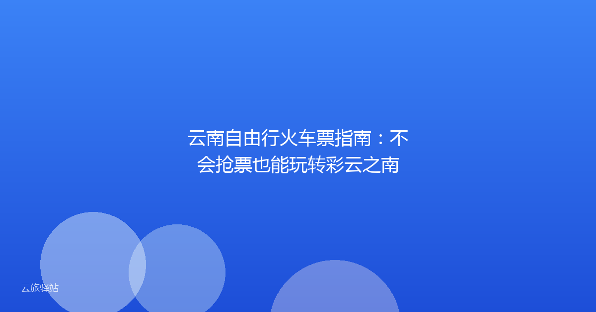 云南自由行火车票指南:不会抢票也能玩转彩云之南