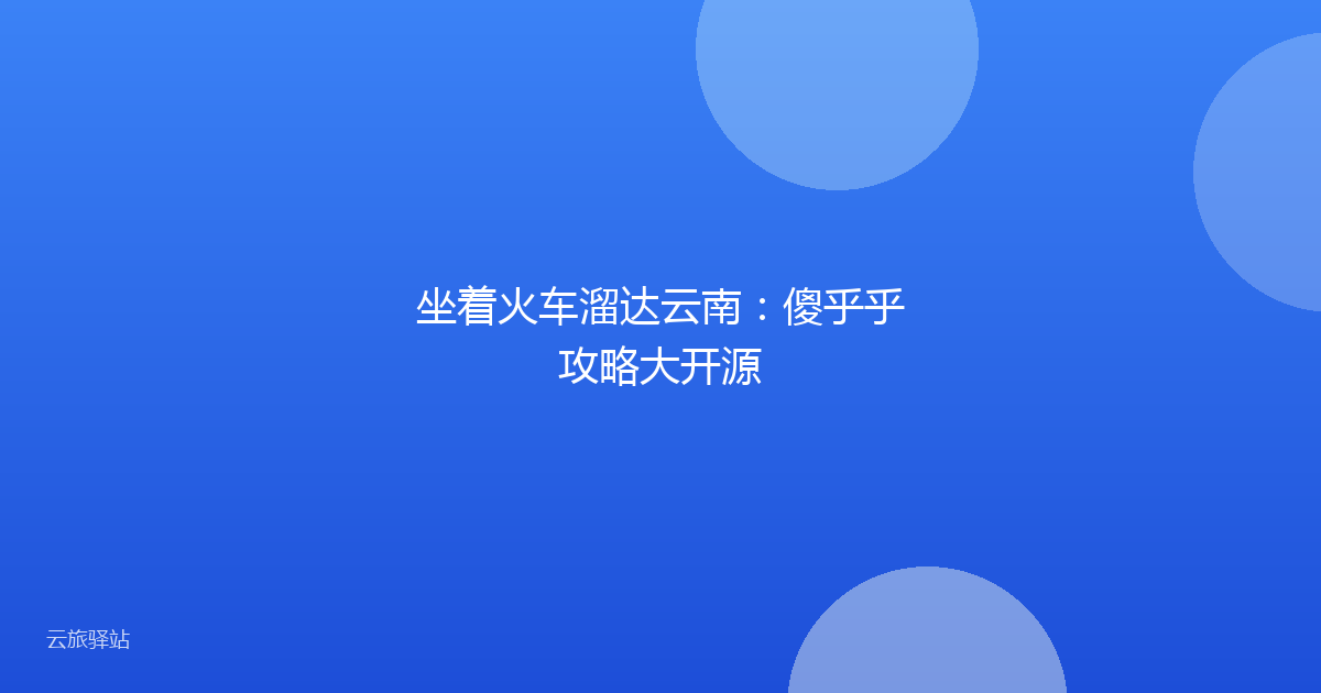 坐着火车溜达云南:傻乎乎攻略大开源
