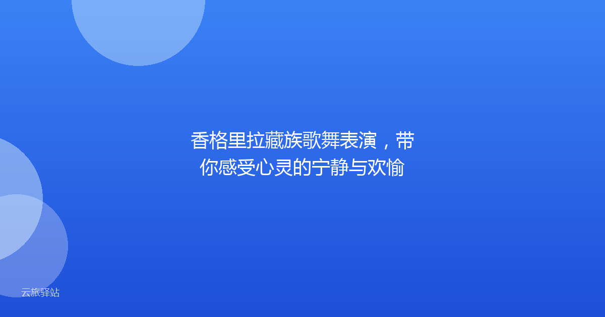 香格里拉藏族歌舞表演,带你感受心灵的宁静与欢愉