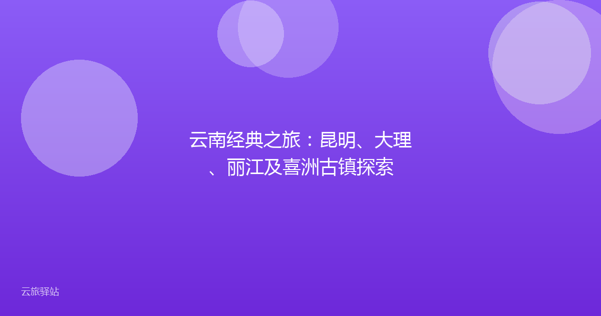云南经典之旅:昆明、大理、丽江及喜洲古镇探索