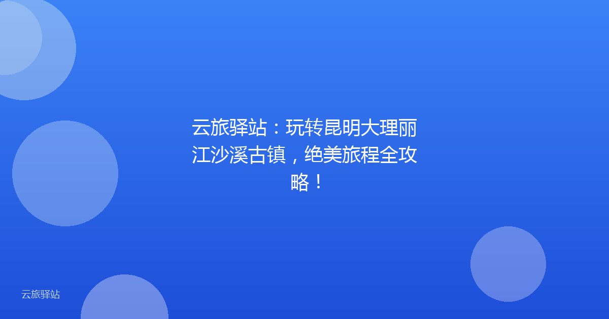 云旅驿站:玩转昆明大理丽江沙溪古镇,绝美旅程全攻略!