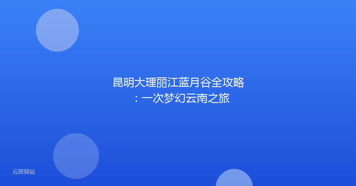 昆明大理丽江蓝月谷全攻略:一次梦幻云南之旅