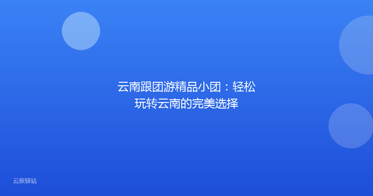云南跟团游精品小团:轻松玩转云南的完美选择