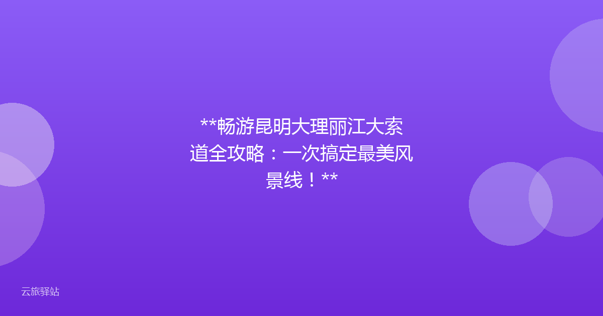 **畅游昆明大理丽江大索道全攻略:一次搞定最美风景线!**