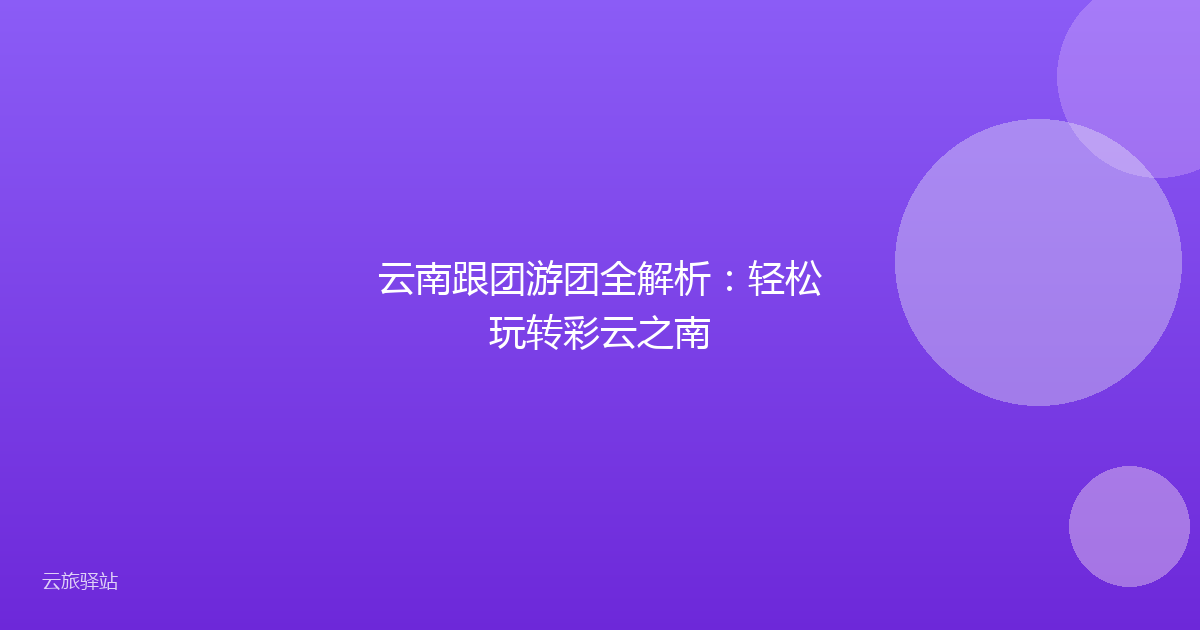 云南跟团游团全解析:轻松玩转彩云之南