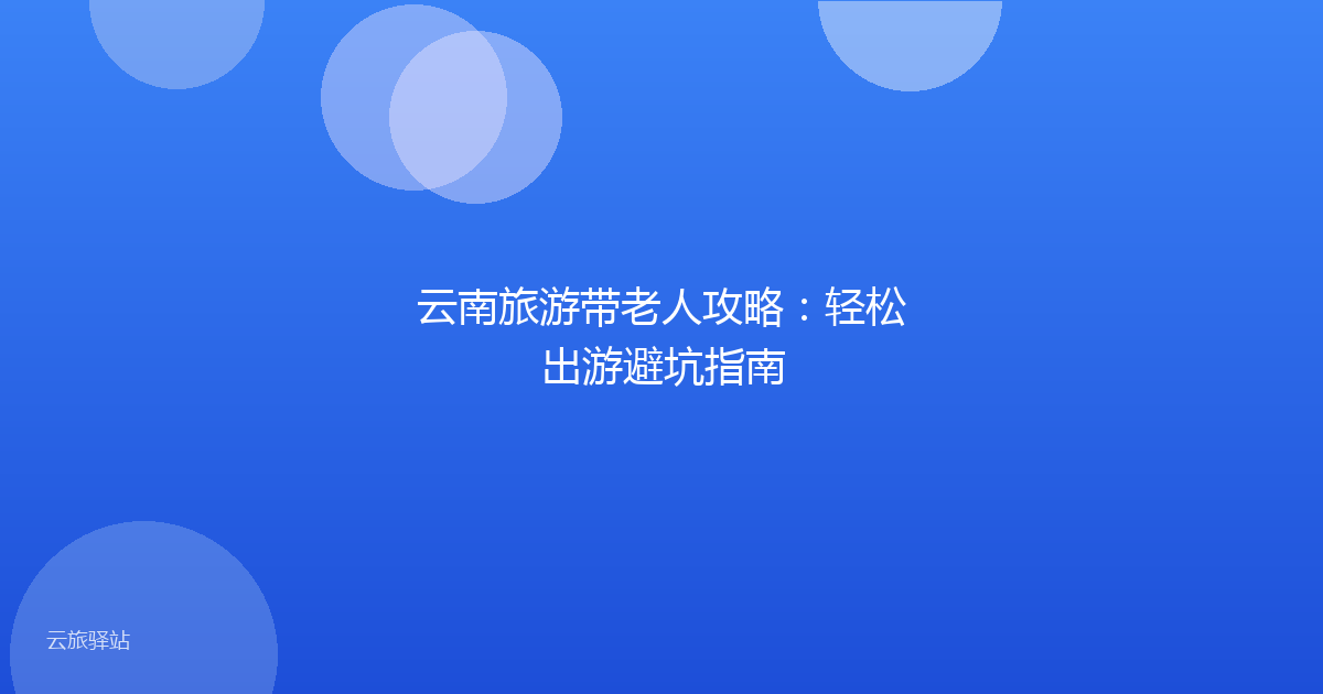 云南旅游带老人攻略:轻松出游避坑指南