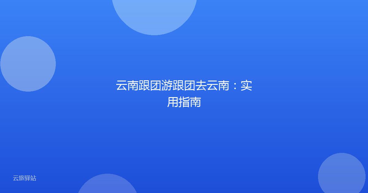 云南跟团游跟团去云南:实用指南