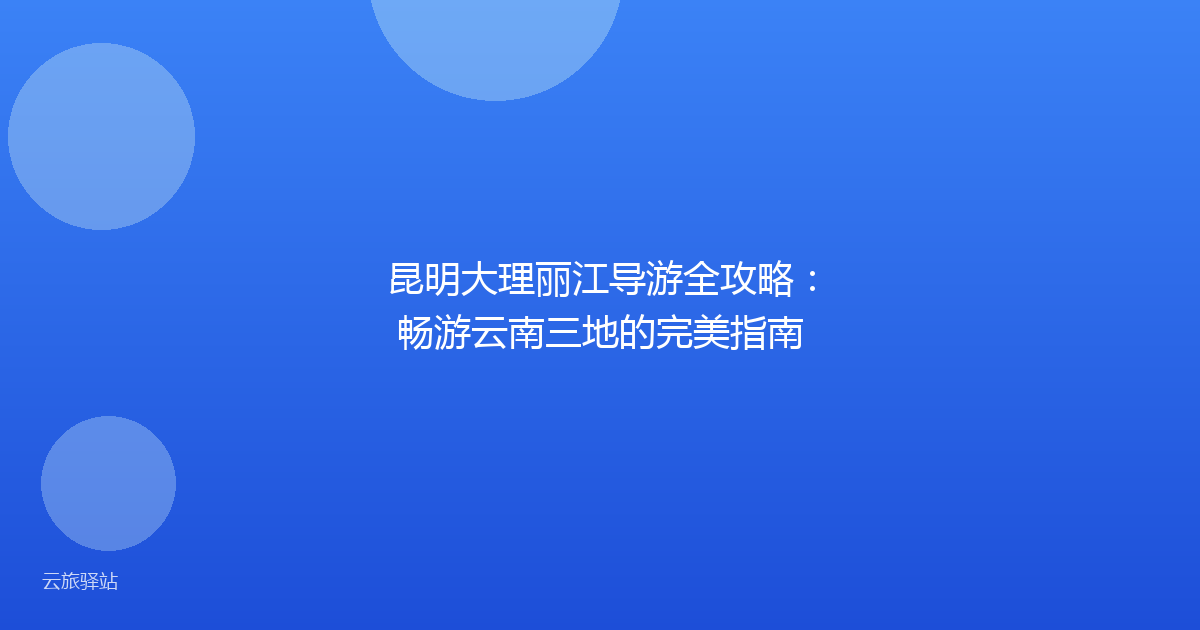 昆明大理丽江导游全攻略:畅游云南三地的完美指南