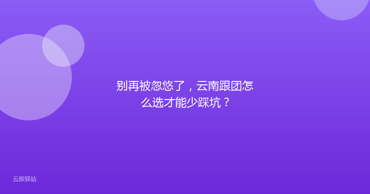 别再被忽悠了,云南跟团怎么选才能少踩坑?