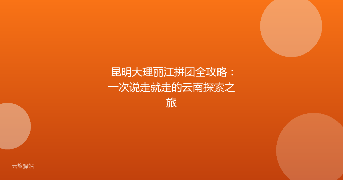 昆明大理丽江拼团全攻略:一次说走就走的云南探索之旅