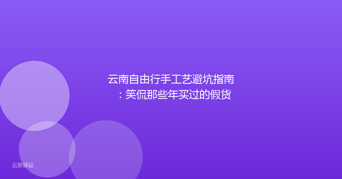 云南自由行手工艺避坑指南:笑侃那些年买过的假货