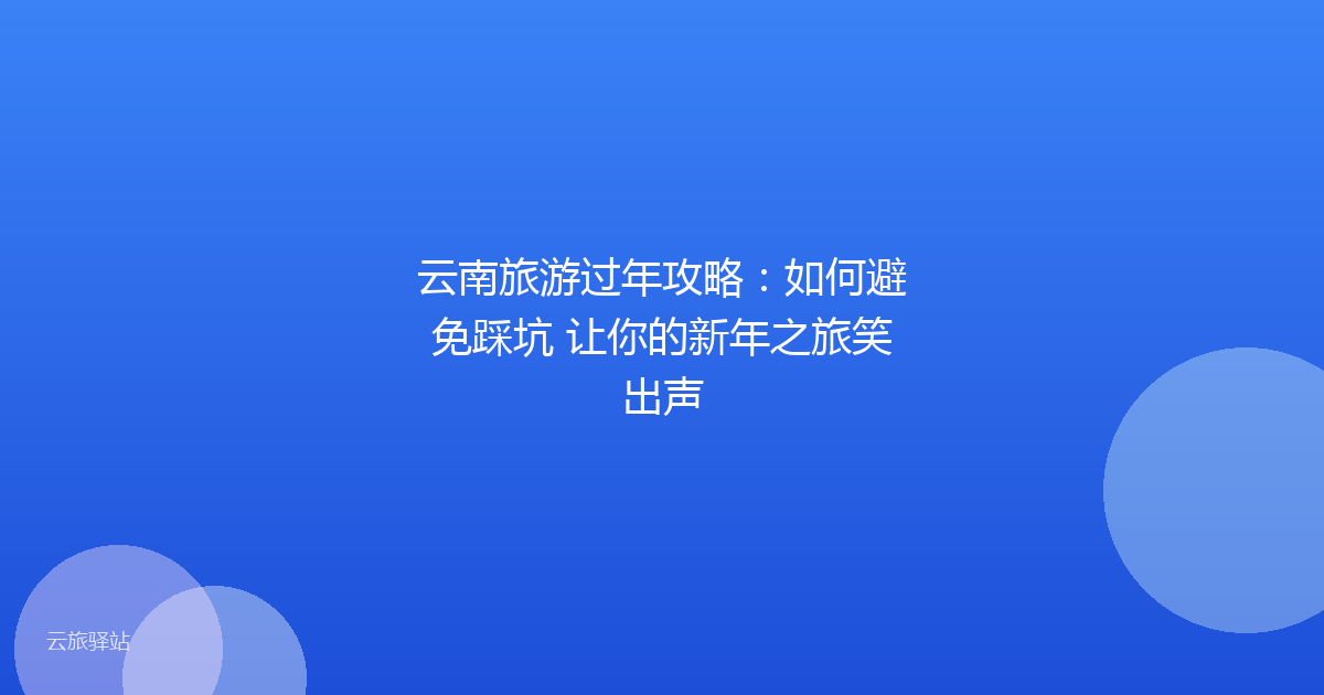 云南旅游过年攻略:如何避免踩坑 让你的新年之旅笑出声