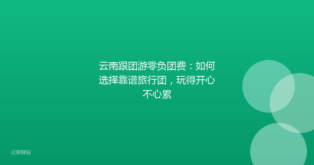 云南跟团游零负团费:如何选择靠谱旅行团,玩得开心不心累