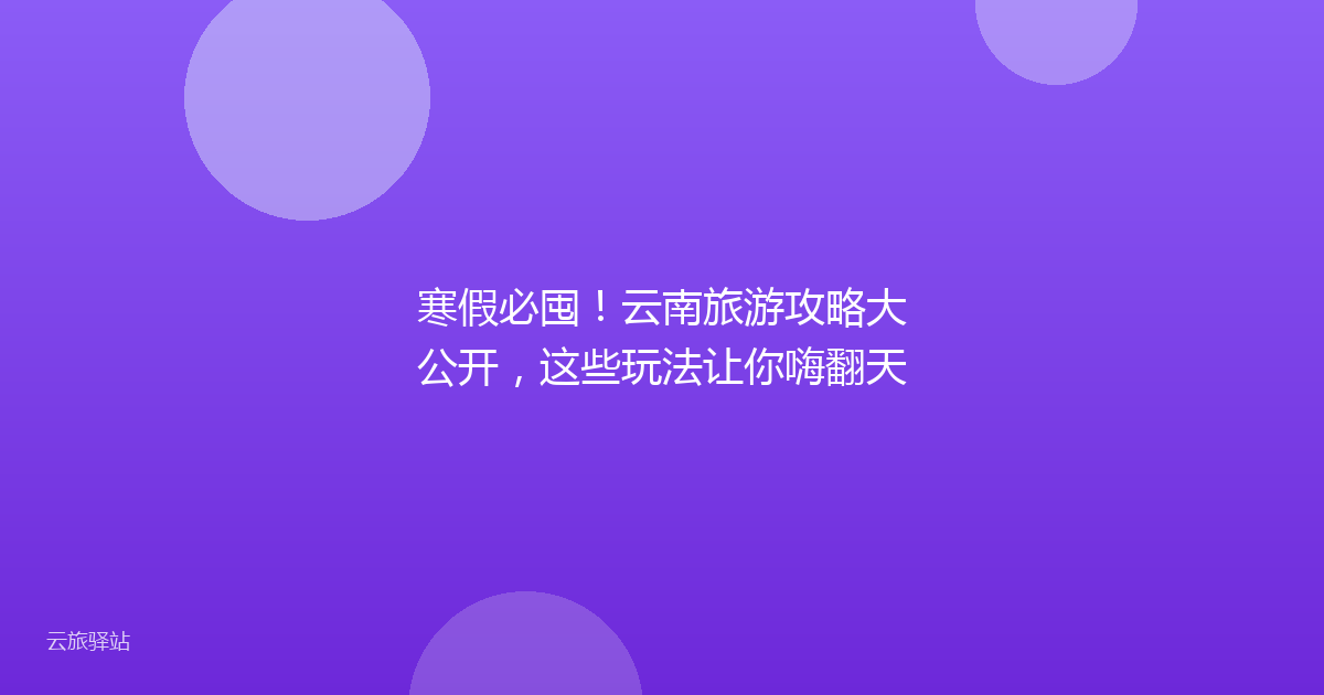 寒假必囤!云南旅游攻略大公开,这些玩法让你嗨翻天