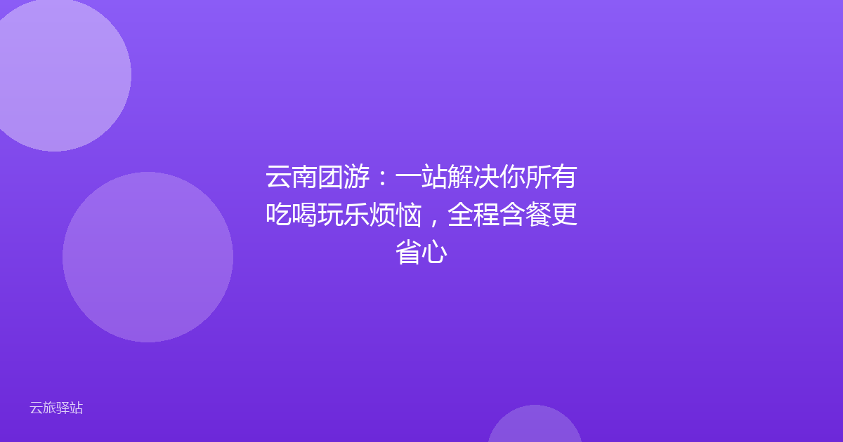 云南团游:一站解决你所有吃喝玩乐烦恼,全程含餐更省心